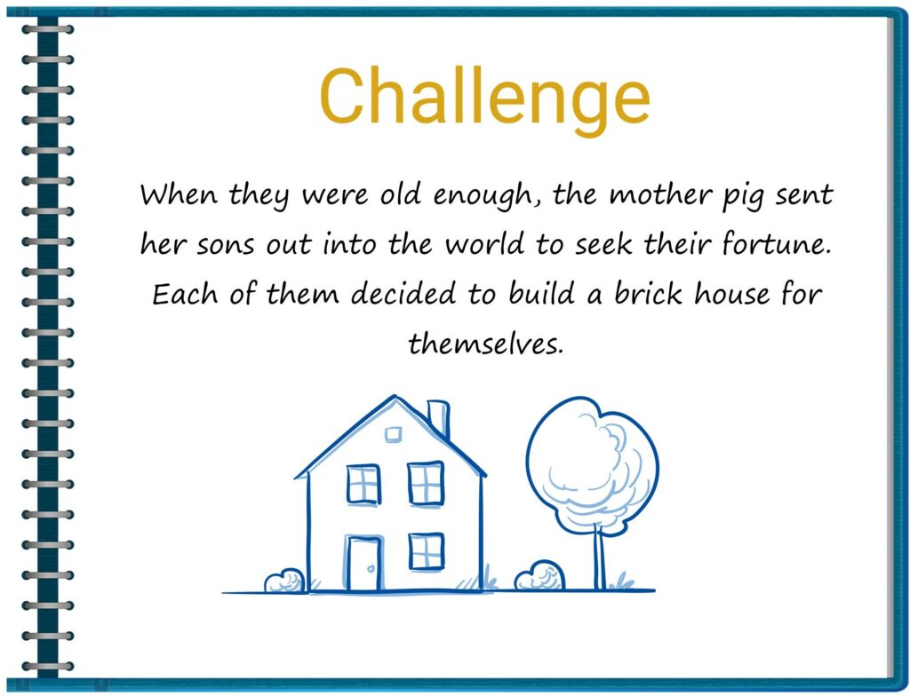 Challenge: When they were old enough, the mother pig sent her sons out into the world to seek their fortune. Each of them decided to build a brick house for themselves. 